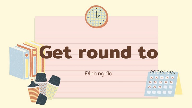 Get round to | Định nghĩa và cách sử dụng trong câu