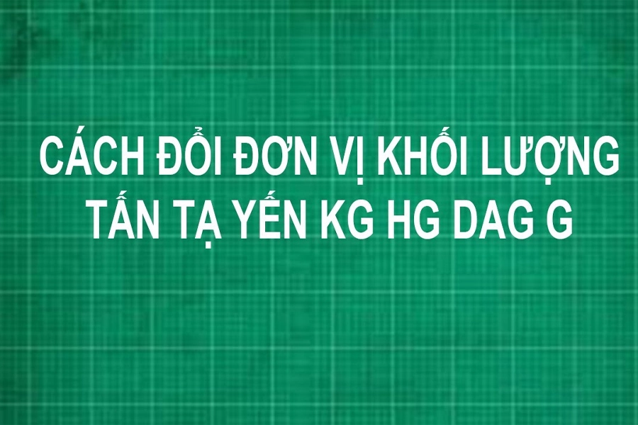 Đổi tấn sang kg, g, tạ, yến như thế nào?