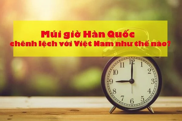 Múi giờ Hàn Quốc so với Việt Nam cách nhau bao nhiêu tiếng?