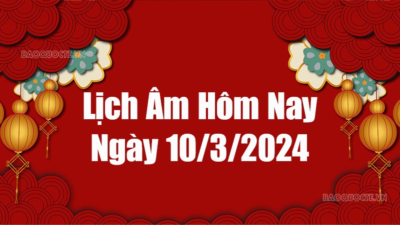 Lịch âm hôm nay 2024: Xem lịch âm 10/3/2024, Lịch vạn niên ngày 10 tháng 3 năm 2024