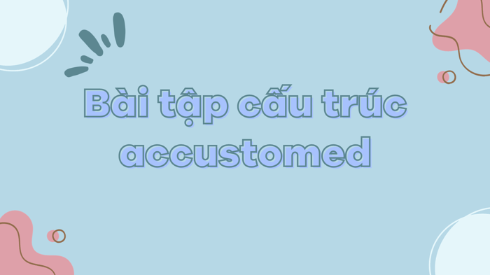 Accustomed đi với giới từ nào? Cấu trúc accustomed trong tiếng Anh