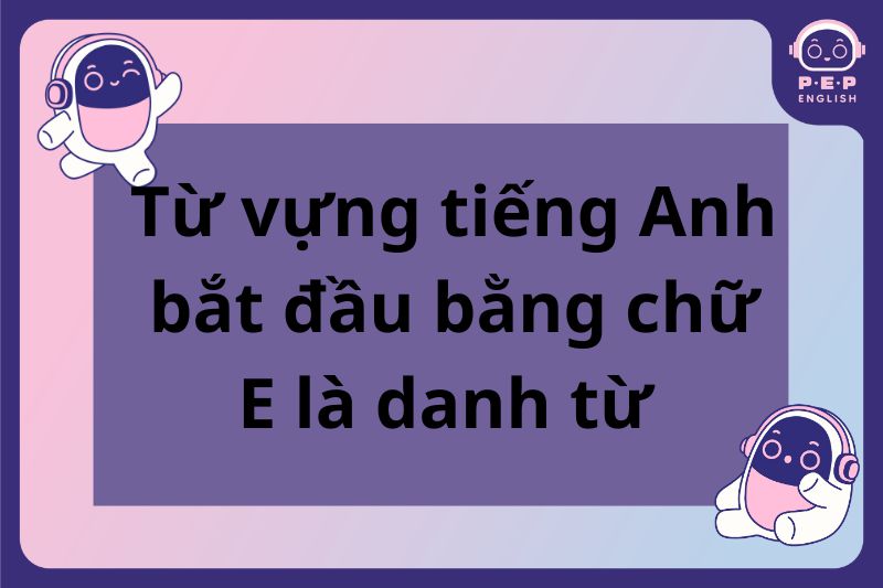 200+ những từ tiếng Anh bắt đầu bằng chữ E